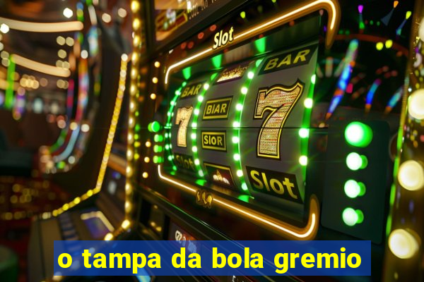 o tampa da bola gremio