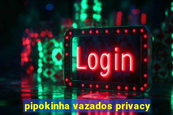 pipokinha vazados privacy