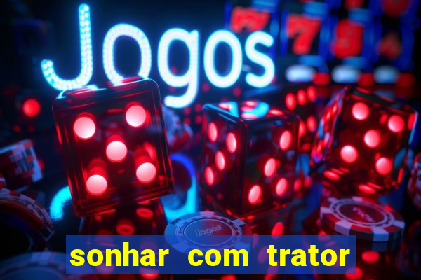 sonhar com trator jogo do bicho