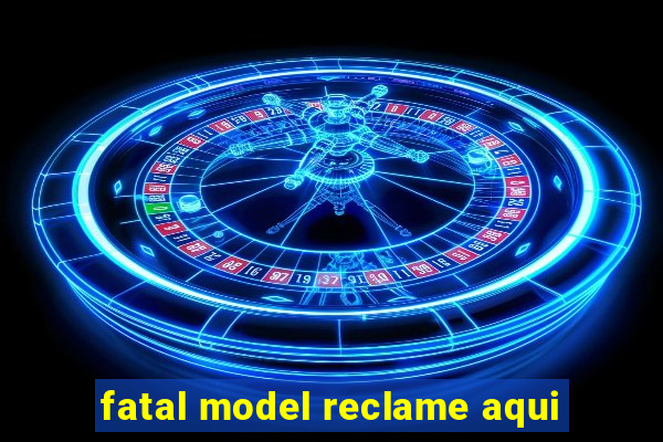 fatal model reclame aqui