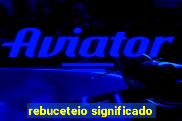 rebuceteio significado