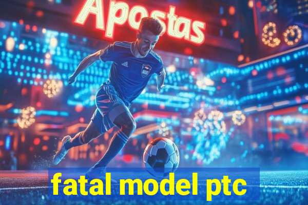 fatal model ptc