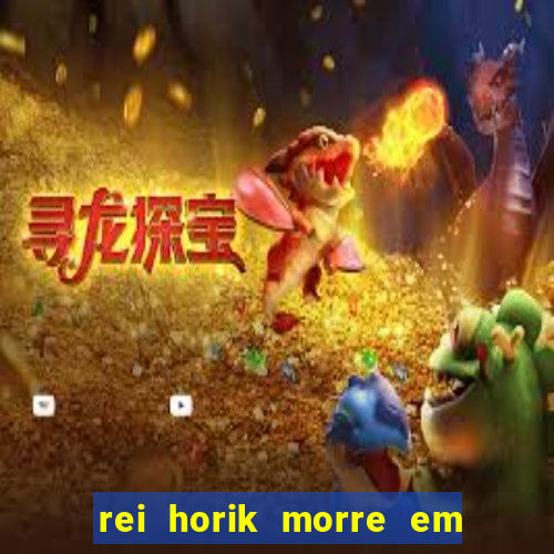 rei horik morre em qual temporada