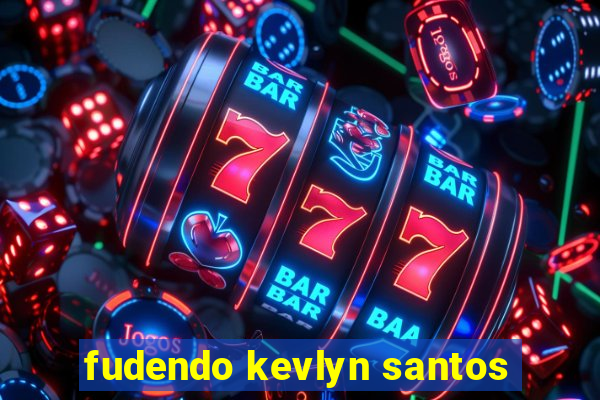 fudendo kevlyn santos