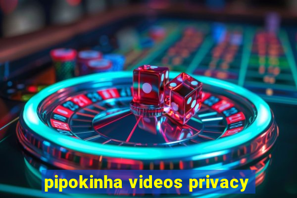 pipokinha videos privacy